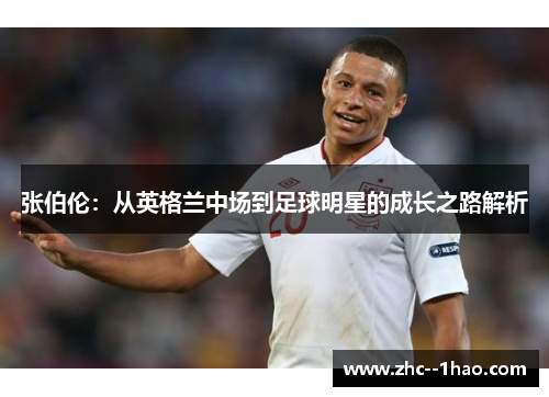 张伯伦：从英格兰中场到足球明星的成长之路解析