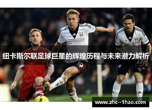 纽卡斯尔联足球巨星的辉煌历程与未来潜力解析