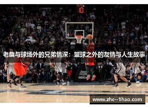 老詹与球场外的兄弟情深：篮球之外的友情与人生故事
