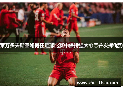 莱万多夫斯基如何在足球比赛中保持强大心态并发挥优势