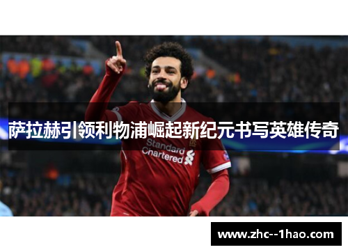 萨拉赫引领利物浦崛起新纪元书写英雄传奇
