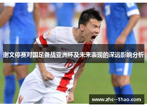 谢文停赛对国足备战亚洲杯及未来表现的深远影响分析 谢文停赛对国足备战亚洲杯及未来表现的深远影响分析