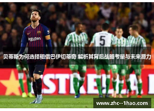 贝蒂斯为何选择租借巴伊切蒂奇 解析其背后战略考量与未来潜力
