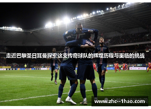 走近巴黎圣日耳曼探索这支传奇球队的辉煌历程与面临的挑战