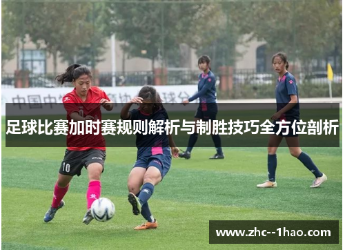 足球比赛加时赛规则解析与制胜技巧全方位剖析