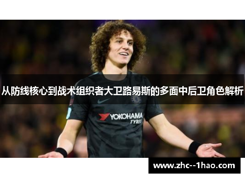 从防线核心到战术组织者大卫路易斯的多面中后卫角色解析