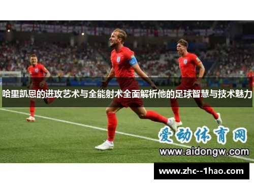 哈里凯恩的进攻艺术与全能射术全面解析他的足球智慧与技术魅力