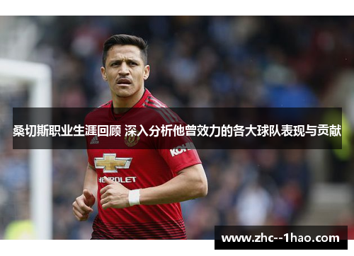 桑切斯职业生涯回顾 深入分析他曾效力的各大球队表现与贡献