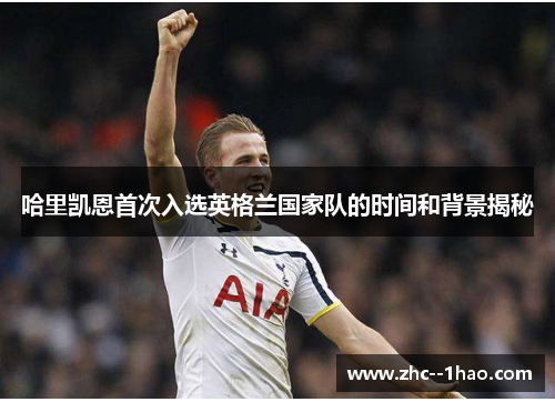 哈里凯恩首次入选英格兰国家队的时间和背景揭秘