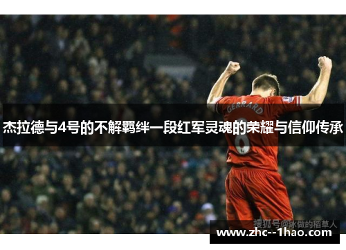 杰拉德与4号的不解羁绊一段红军灵魂的荣耀与信仰传承