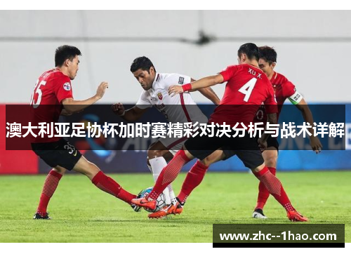 澳大利亚足协杯加时赛精彩对决分析与战术详解