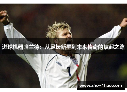 进球机器哈兰德:从足坛新星到未来传奇的崛起之路 进球机器哈兰德:从足坛新星到未来传奇的崛起之路