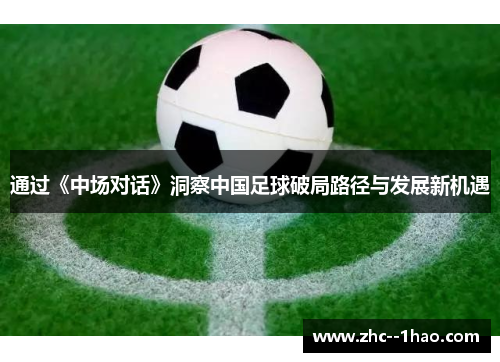 通过《中场对话》洞察中国足球破局路径与发展新机遇 通过《中场对话》洞察中国足球破局路径与发展新机遇