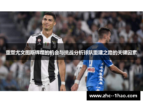 重塑尤文图斯辉煌的机会与挑战分析球队重建之路的关键因素 重塑尤文图斯辉煌的机会与挑战分析球队重建之路的关键因素