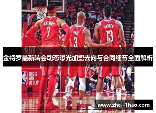 金特罗最新转会动态曝光加盟去向与合同细节全面解析 金特罗最新转会动态曝光加盟去向与合同细节全面解析