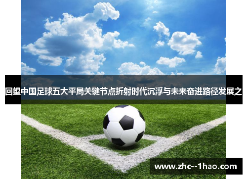 回望中国足球五大平局关键节点折射时代沉浮与未来奋进路径发展之 回望中国足球五大平局关键节点折射时代沉浮与未来奋进路径发展之