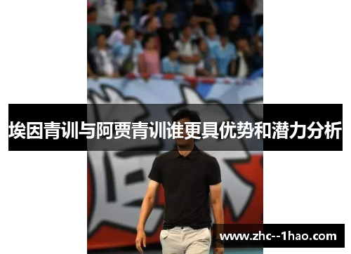 埃因青训与阿贾青训谁更具优势和潜力分析 埃因青训与阿贾青训谁更具优势和潜力分析