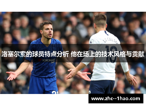 洛塞尔索的球员特点分析 他在场上的技术风格与贡献 洛塞尔索的球员特点分析 他在场上的技术风格与贡献
