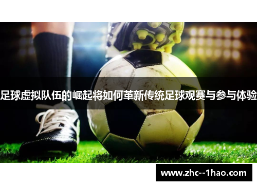 足球虚拟队伍的崛起将如何革新传统足球观赛与参与体验