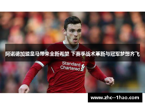 阿诺德加盟皇马带来全新希望 下赛季战术革新与冠军梦想齐飞 阿诺德加盟皇马带来全新希望 下赛季战术革新与冠军梦想齐飞