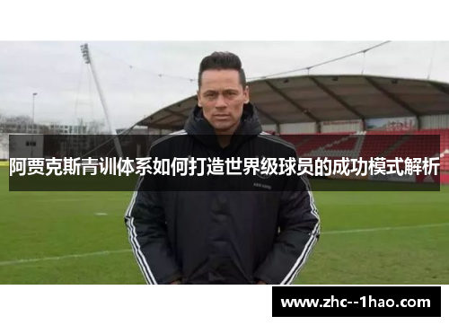 阿贾克斯青训体系如何打造世界级球员的成功模式解析 阿贾克斯青训体系如何打造世界级球员的成功模式解析
