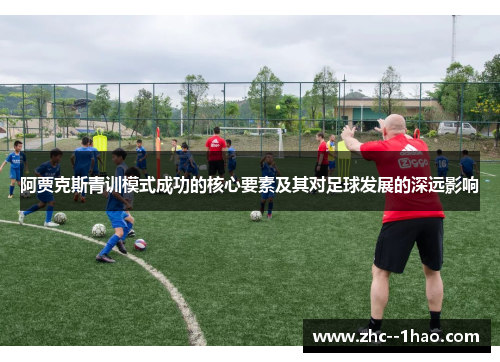 阿贾克斯青训模式成功的核心要素及其对足球发展的深远影响 阿贾克斯青训模式成功的核心要素及其对足球发展的深远影响