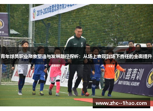 青年球员职业形象塑造与发展路径探析:从场上表现到场下责任的全面提升 青年球员职业形象塑造与发展路径探析:从场上表现到场下责任的全面提升