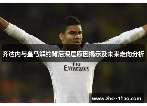 齐达内与皇马解约背后深层原因揭示及未来走向分析