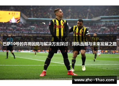 巴萨10号的弃用困局与解决方案探讨：球队战略与未来发展之路