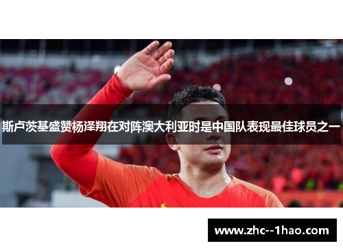 斯卢茨基盛赞杨泽翔在对阵澳大利亚时是中国队表现最佳球员之一 斯卢茨基盛赞杨泽翔在对阵澳大利亚时是中国队表现最佳球员之一
