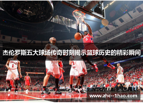 杰伦罗斯五大球场传奇时刻揭示篮球历史的精彩瞬间