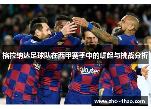 格拉纳达足球队在西甲赛季中的崛起与挑战分析 格拉纳达足球队在西甲赛季中的崛起与挑战分析