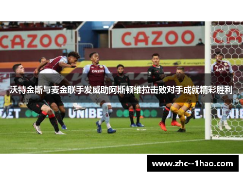 沃特金斯与麦金联手发威助阿斯顿维拉击败对手成就精彩胜利