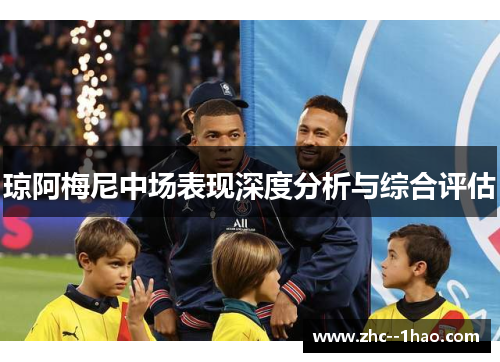琼阿梅尼中场表现深度分析与综合评估