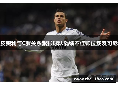 皮奥利与C罗关系紧张球队战绩不佳帅位岌岌可危