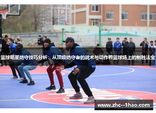 篮球明星防守技巧分析：从顶级防守者的战术与动作看篮球场上的制胜法宝