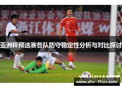 亚洲杯预选赛各队防守稳定性分析与对比探讨 亚洲杯预选赛各队防守稳定性分析与对比探讨