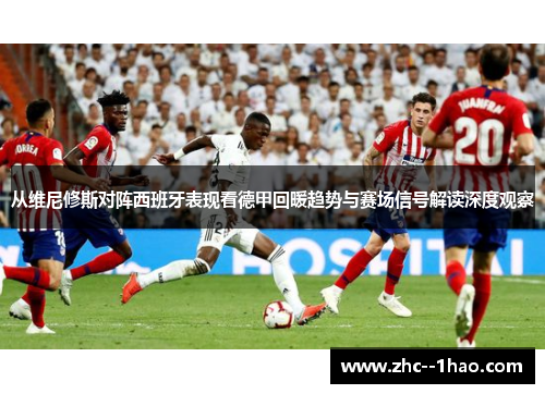 从维尼修斯对阵西班牙表现看德甲回暖趋势与赛场信号解读深度观察 从维尼修斯对阵西班牙表现看德甲回暖趋势与赛场信号解读深度观察