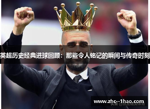 英超历史经典进球回顾：那些令人铭记的瞬间与传奇时刻
