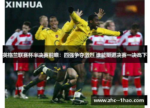 英格兰联赛杯半决赛前瞻:四强争夺激烈 谁能挺进决赛一决高下 英格兰联赛杯半决赛前瞻:四强争夺激烈 谁能挺进决赛一决高下