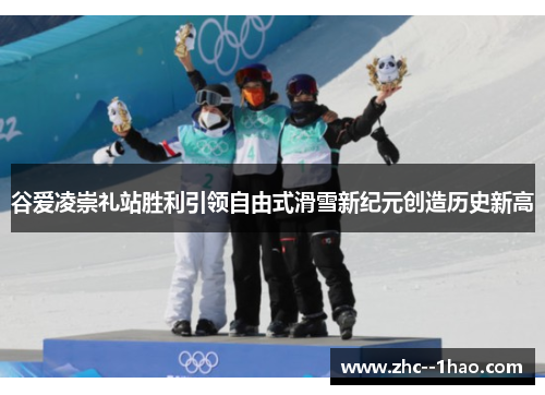 谷爱凌崇礼站胜利引领自由式滑雪新纪元创造历史新高