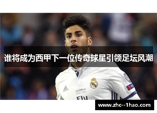 谁将成为西甲下一位传奇球星引领足坛风潮