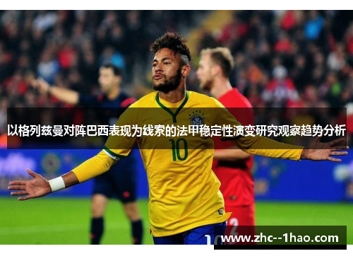 以格列兹曼对阵巴西表现为线索的法甲稳定性演变研究观察趋势分析 以格列兹曼对阵巴西表现为线索的法甲稳定性演变研究观察趋势分析