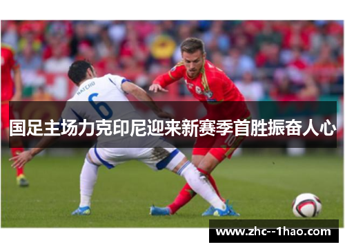 国足主场力克印尼迎来新赛季首胜振奋人心 国足主场力克印尼迎来新赛季首胜振奋人心