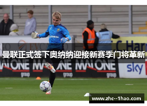 曼联正式签下奥纳纳迎接新赛季门将革新