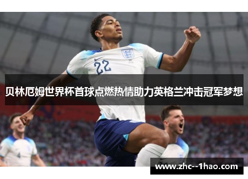 贝林厄姆世界杯首球点燃热情助力英格兰冲击冠军梦想