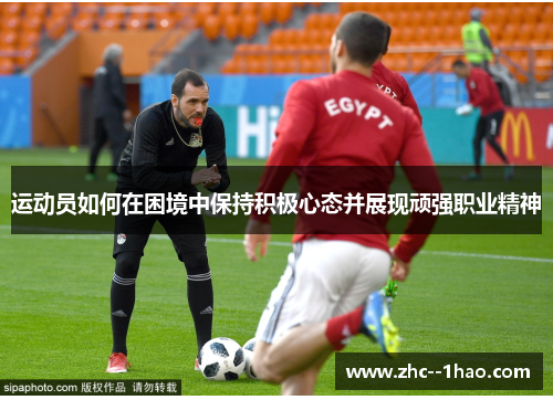 运动员如何在困境中保持积极心态并展现顽强职业精神