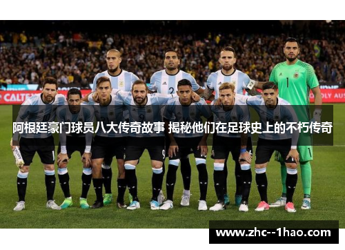 阿根廷豪门球员八大传奇故事 揭秘他们在足球史上的不朽传奇