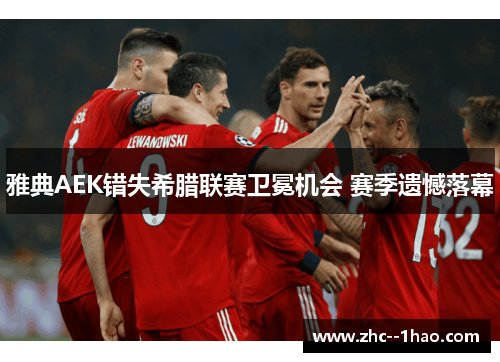 雅典AEK错失希腊联赛卫冕机会 赛季遗憾落幕