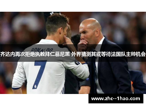 齐达内再次拒绝执教拜仁慕尼黑 外界猜测其或等待法国队主帅机会